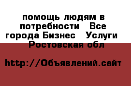 помощь людям в потребности - Все города Бизнес » Услуги   . Ростовская обл.